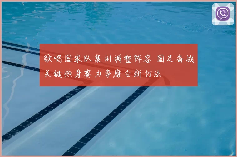 歌唱国家队集训调整阵容 国足备战关键热身赛力争磨合新打法
