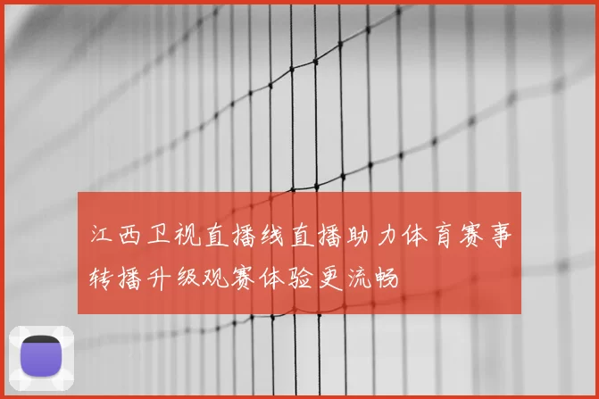 江西卫视直播线直播助力体育赛事转播升级观赛体验更流畅