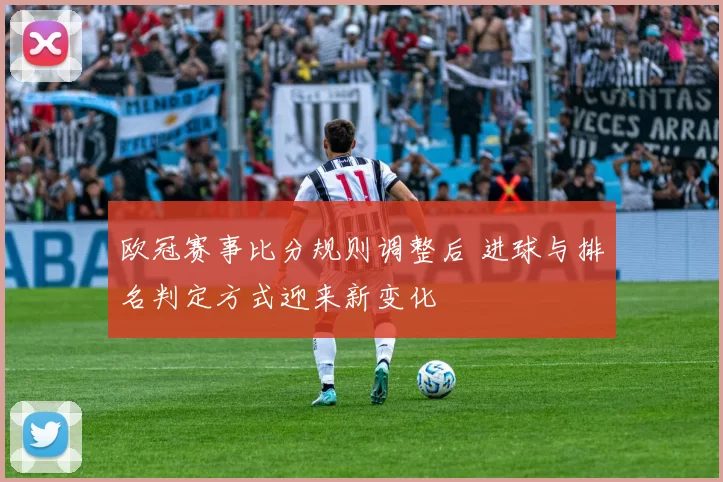 欧冠赛事比分规则调整后 进球与排名判定方式迎来新变化