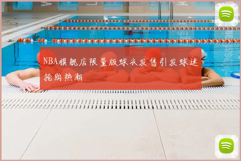 NBA旗舰店限量版球衣发售引发球迷抢购热潮