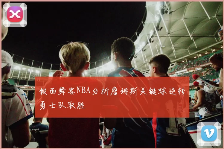 假面舞客NBA分析詹姆斯关键球逆转勇士队取胜