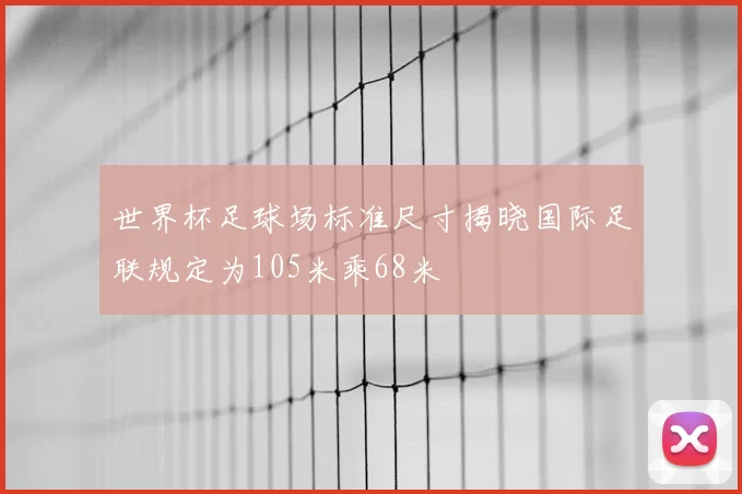世界杯足球场标准尺寸揭晓国际足联规定为105米乘68米