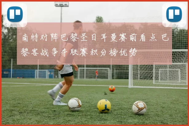 南特对阵巴黎圣日耳曼赛前看点 巴黎客战争夺联赛积分榜优势