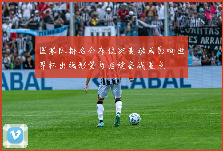 国家队排名公布位次变动或影响世界杯出线形势与后续备战重点