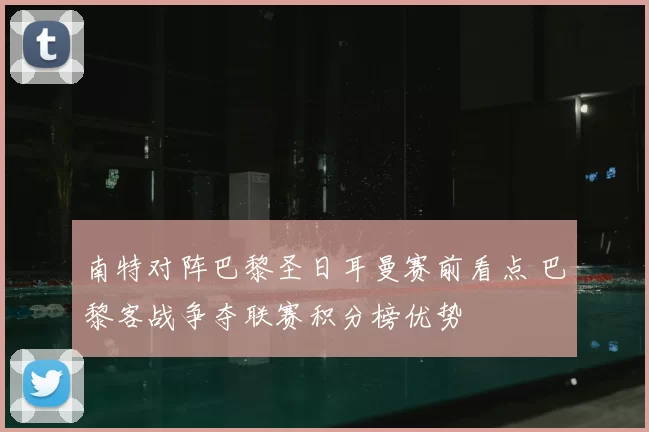 南特对阵巴黎圣日耳曼赛前看点 巴黎客战争夺联赛积分榜优势