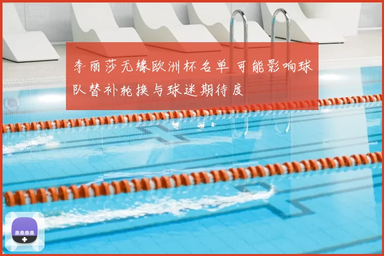 李丽莎无缘欧洲杯名单 可能影响球队替补轮换与球迷期待度