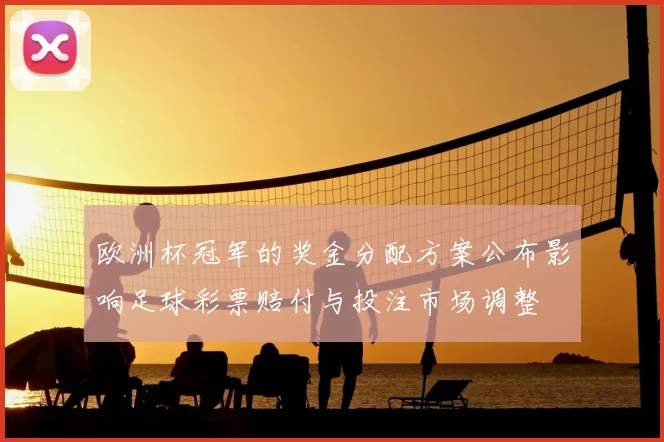 欧洲杯冠军的奖金分配方案公布影响足球彩票赔付与投注市场调整