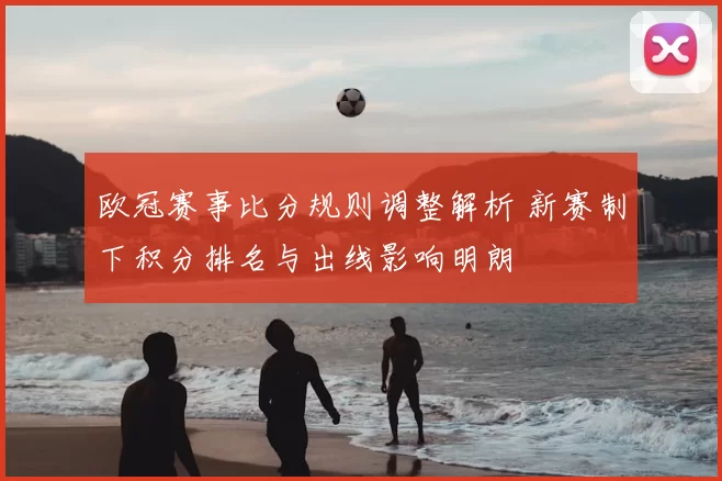 欧冠赛事比分规则调整解析 新赛制下积分排名与出线影响明朗