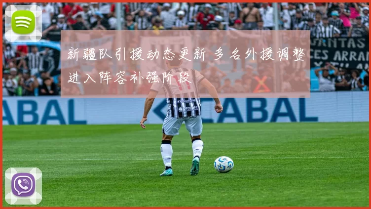新疆队引援动态更新 多名外援调整进入阵容补强阶段