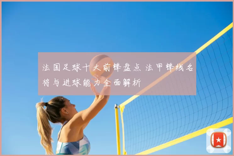 法国足球十大前锋盘点 法甲锋线名将与进球能力全面解析