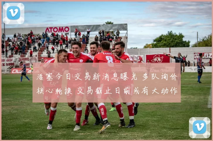 活塞今日交易新消息曝光 多队询价核心轮换 交易截止日前或有大动作