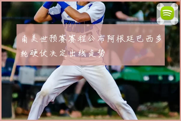 南美世预赛赛程公布阿根廷巴西多轮硬仗决定出线走势