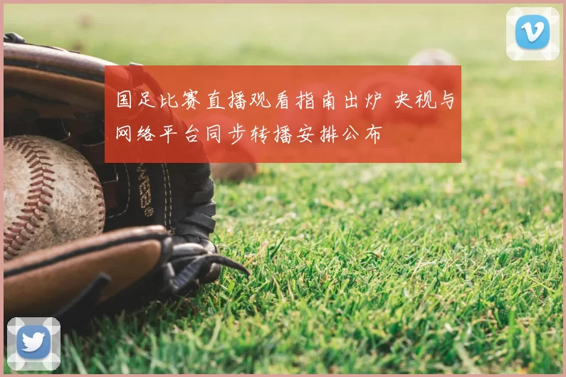 国足比赛直播观看指南出炉 央视与网络平台同步转播安排公布