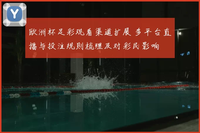 欧洲杯足彩观看渠道扩展 多平台直播与投注规则梳理及对彩民影响