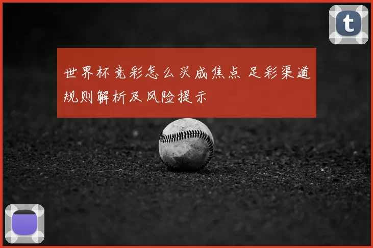 世界杯竞彩怎么买成焦点 足彩渠道规则解析及风险提示