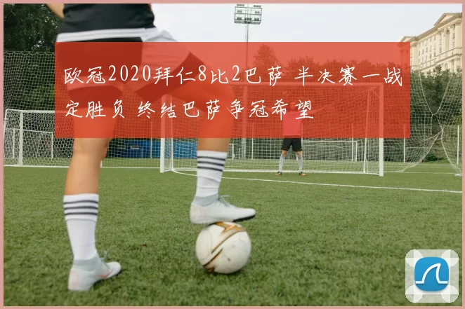 欧冠2020拜仁8比2巴萨 半决赛一战定胜负 终结巴萨争冠希望