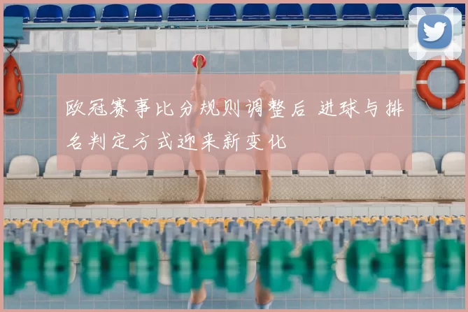 欧冠赛事比分规则调整后 进球与排名判定方式迎来新变化