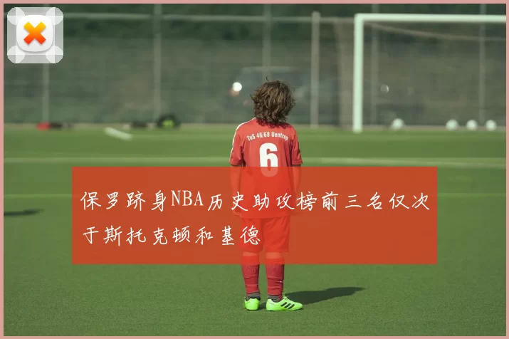 保罗跻身NBA历史助攻榜前三名仅次于斯托克顿和基德