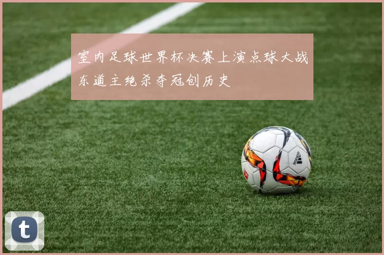 室内足球世界杯决赛上演点球大战东道主绝杀夺冠创历史