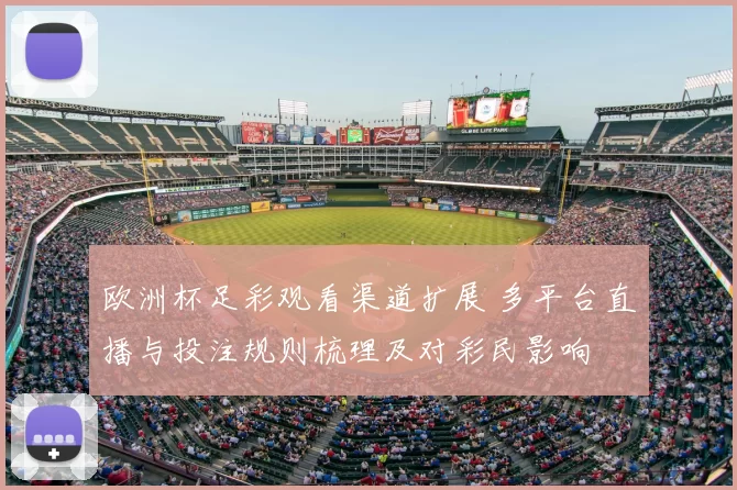 欧洲杯足彩观看渠道扩展 多平台直播与投注规则梳理及对彩民影响