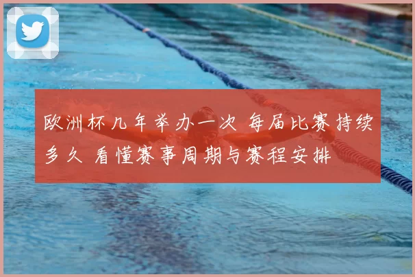 欧洲杯几年举办一次 每届比赛持续多久 看懂赛事周期与赛程安排