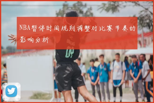 NBA暂停时间规则调整对比赛节奏的影响分析