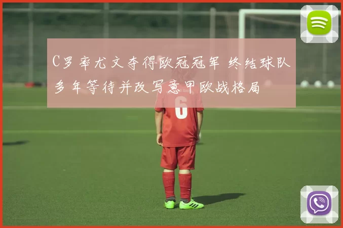 C罗率尤文夺得欧冠冠军 终结球队多年等待并改写意甲欧战格局