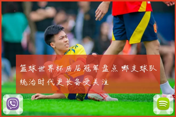 篮球世界杯历届冠军盘点 哪支球队统治时代更长备受关注