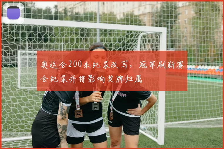 奥运会200米纪录改写，冠军刷新赛会纪录并将影响奖牌归属