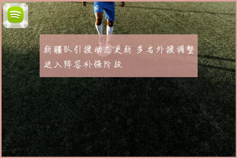 新疆队引援动态更新 多名外援调整进入阵容补强阶段