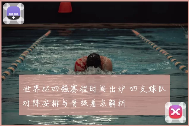 世界杯四强赛程时间出炉 四支球队对阵安排与晋级看点解析