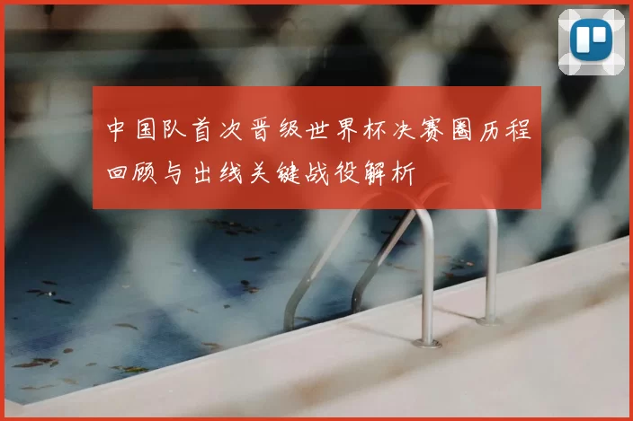 中国队首次晋级世界杯决赛圈历程回顾与出线关键战役解析