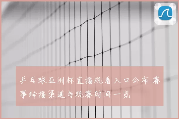 乒乓球亚洲杯直播观看入口公布 赛事转播渠道与观赛时间一览
