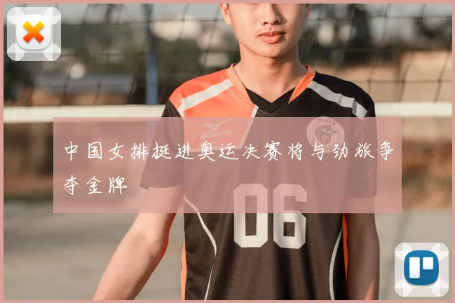 中国女排挺进奥运决赛将与劲旅争夺金牌