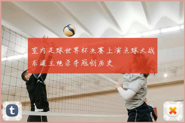 室内足球世界杯决赛上演点球大战东道主绝杀夺冠创历史