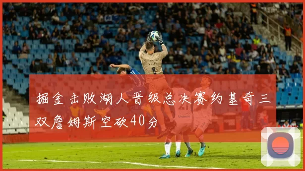 掘金击败湖人晋级总决赛约基奇三双詹姆斯空砍40分