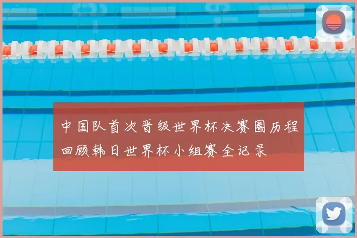 中国队首次晋级世界杯决赛圈历程回顾韩日世界杯小组赛全记录