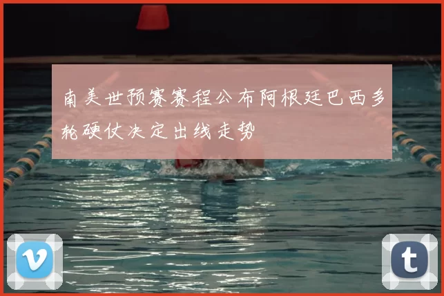 南美世预赛赛程公布阿根廷巴西多轮硬仗决定出线走势