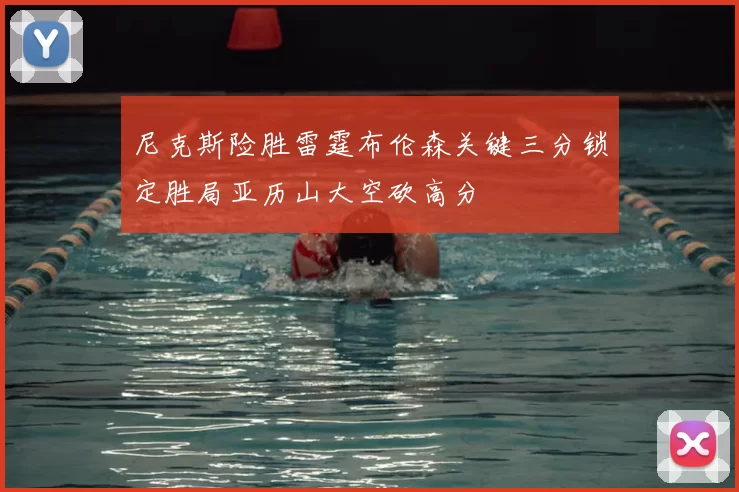 尼克斯险胜雷霆布伦森关键三分锁定胜局亚历山大空砍高分