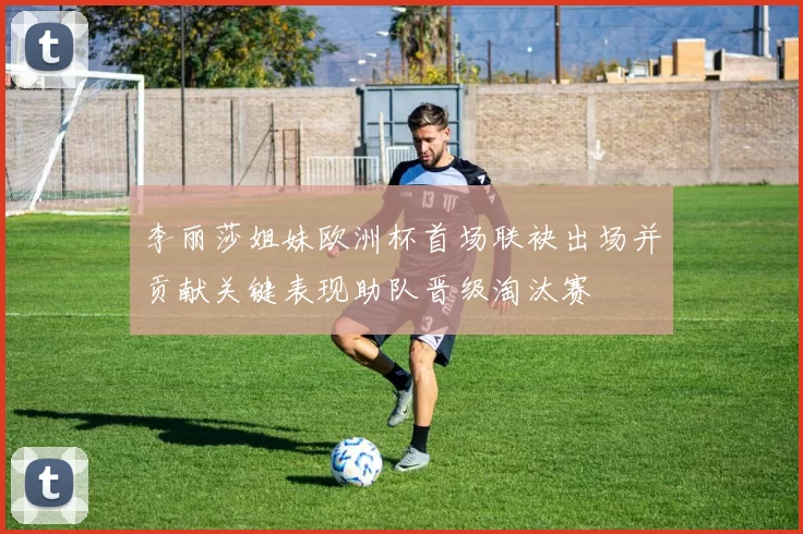 李丽莎姐妹欧洲杯首场联袂出场并贡献关键表现助队晋级淘汰赛