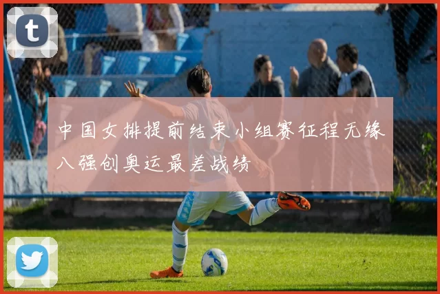 中国女排提前结束小组赛征程无缘八强创奥运最差战绩