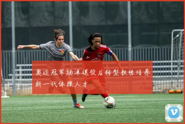 奥运冠军杨洋退役后转型教练培养新一代体操人才