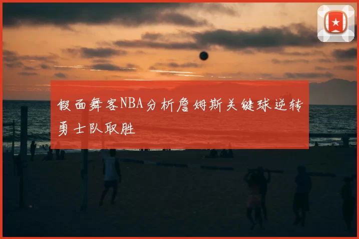 假面舞客NBA分析詹姆斯关键球逆转勇士队取胜