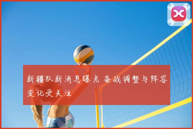 新疆队新消息曝光 备战调整与阵容变化受关注