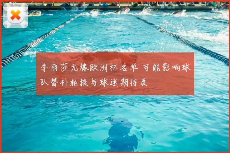 李丽莎无缘欧洲杯名单 可能影响球队替补轮换与球迷期待度