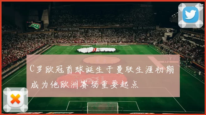 C罗欧冠首球诞生于曼联生涯初期 成为他欧洲赛场重要起点