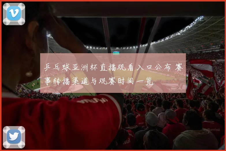 乒乓球亚洲杯直播观看入口公布 赛事转播渠道与观赛时间一览