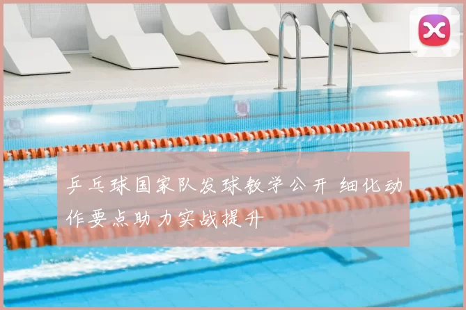 乒乓球国家队发球教学公开 细化动作要点助力实战提升