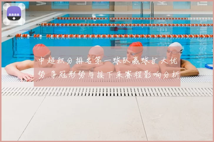 中超积分排名第一球队赢球扩大优势 争冠形势与接下来赛程影响分析