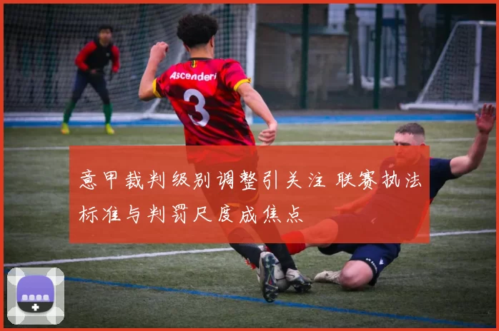 意甲裁判级别调整引关注 联赛执法标准与判罚尺度成焦点